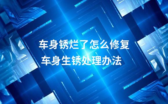 车身锈烂了怎么修复 车身生锈处理办法